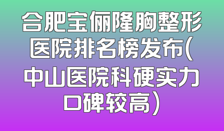 合肥宝俪隆胸整形医院排名榜发布(中山医院科硬实力口碑较高)