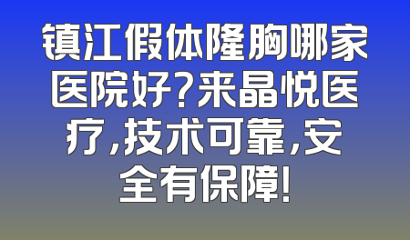 镇江假体隆胸哪家医院好？来晶悦医疗，技术可靠，安全有保障！