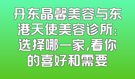 丹东晶馨美容与东港天使美容诊所：选择哪一家，看你的喜好和需要