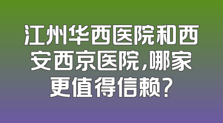 江州华西医院和西安西京医院，哪家更值得信赖？