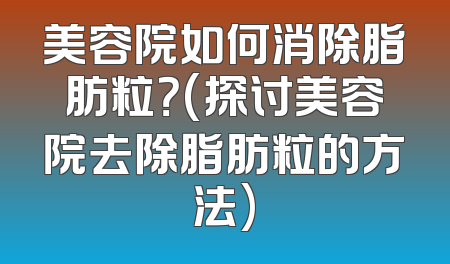 美容院如何消除脂肪粒？(探讨美容院去除脂肪粒的方法)