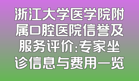 浙江大学医学院附属口腔医院信誉及服务评价：专家坐诊信息与费用一览