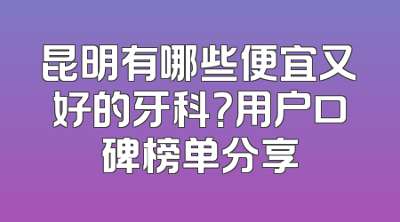 昆明有哪些便宜又好的牙科？用户口碑榜单分享