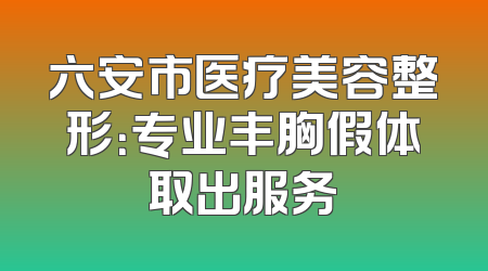 六安市医疗美容整形：专业丰胸假体取出服务