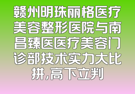 赣州明珠丽格医疗美容整形医院与南昌臻医医疗美容门诊部技术实力大比拼，高下立判
