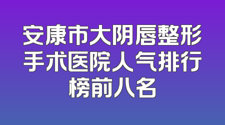 安康市大阴唇整形手术医院人气排行榜前八名
