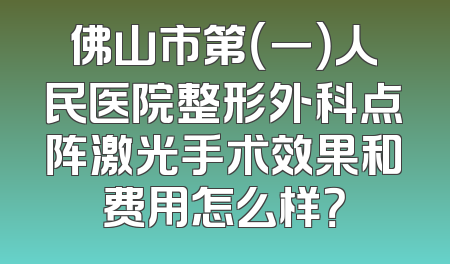 佛山市第（一）人民医院整形外科点阵激光手术效果和费用怎么样？