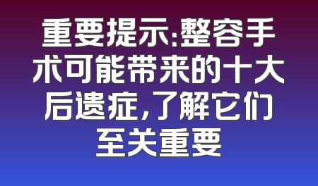 重要提示：整容手术可能带来的十大后遗症，了解它们至关重要