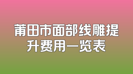 莆田市面部线雕提升费用一览表