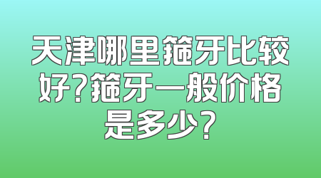 天津哪里箍牙比较好？箍牙一般价格是多少？
