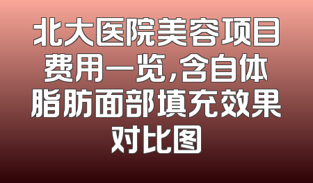 北大医院美容项目费用一览，含自体脂肪面部填充效果对比图