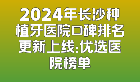2024年长沙种植牙医院口碑排名更新上线：优选医院榜单