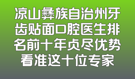 凉山彝族自治州牙齿贴面口腔医生排名前十年占尽优势看准这十位专家