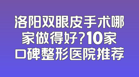 洛阳双眼皮手术哪家做得好？10家口碑整形医院推荐