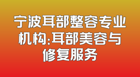宁波耳部整容专业机构：耳部美容与修复服务