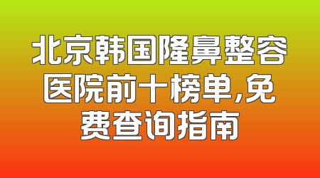 北京韩国隆鼻整容医院前十榜单，免费查询指南