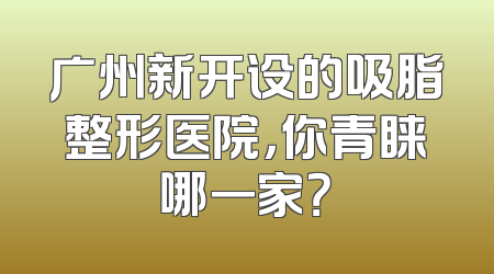 广州新开设的吸脂整形医院，你青睐哪一家？