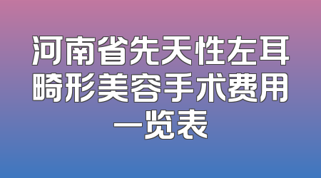 河南省先天性左耳畸形美容手术费用一览表