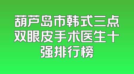 葫芦岛市韩式三点双眼皮手术医生十强排行榜