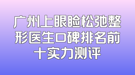 广州上眼睑松弛整形医生口碑排名前十实力测评