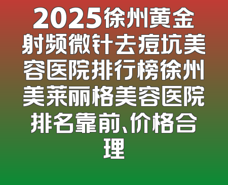 2025徐州黄金射频微针去痘坑美容医院排行榜徐州美莱丽格美容医院排名靠前、价格合理