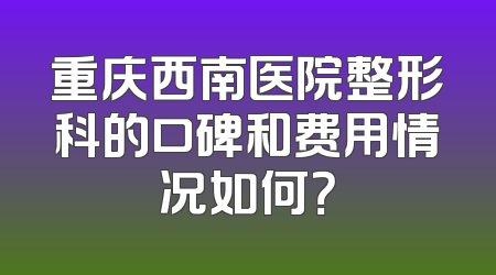 重庆西南医院整形科的口碑和费用情况如何？