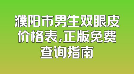 濮阳市男生双眼皮价格表，正版免费查询指南