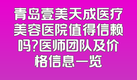 青岛壹美天成医疗美容医院值得信赖吗？医师团队及价格信息一览