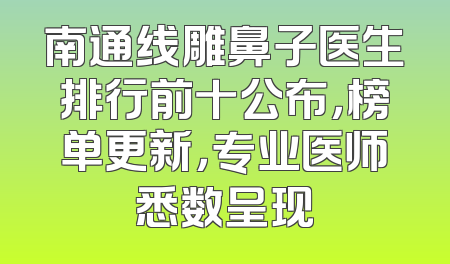 南通线雕鼻子医生排行前十公布，榜单更新，专业医师悉数呈现