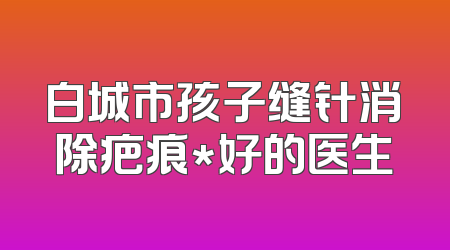 白城市孩子缝针消除疤痕*好的医生