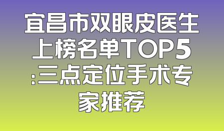 宜昌市双眼皮医生上榜名单TOP5：三点定位手术专家推荐