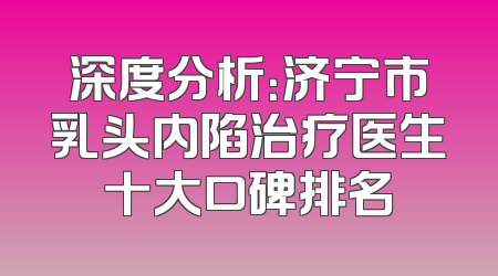 深度分析：济宁市乳头内陷治疗医生十大口碑排名