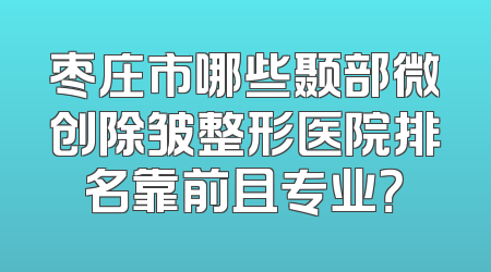 枣庄市哪些颞部微创除皱整形医院排名靠前且专业？