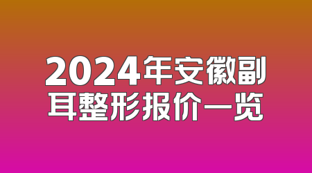 2024年安徽副耳整形报价一览