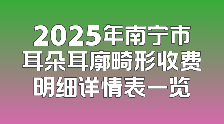 2025年南宁市耳朵耳廓畸形收费明细详情表一览