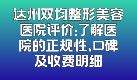 达州双均整形美容医院评价：了解医院的正规性、口碑及收费明细