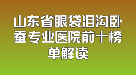 山东省眼袋泪沟卧蚕专业医院前十榜单解读