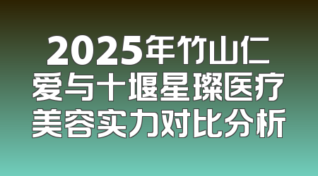 2025年竹山仁爱与十堰星璨医疗美容实力对比分析
