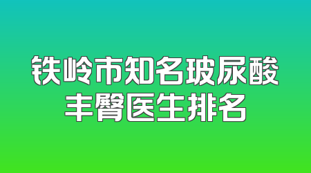 铁岭市知名玻尿酸丰臀医生排名