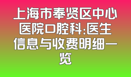 上海市奉贤区中心医院口腔科：医生信息与收费明细一览