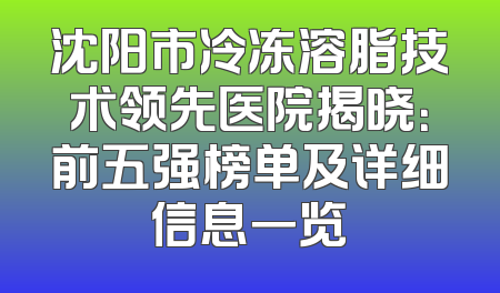 沈阳市冷冻溶脂技术领先医院揭晓：前五强榜单及详细信息一览