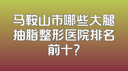 马鞍山市哪些大腿抽脂整形医院排名前十？