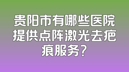 贵阳市有哪些医院提供点阵激光去疤痕服务？