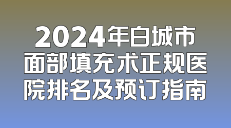 2024年白城市面部填充术正规医院排名及预订指南