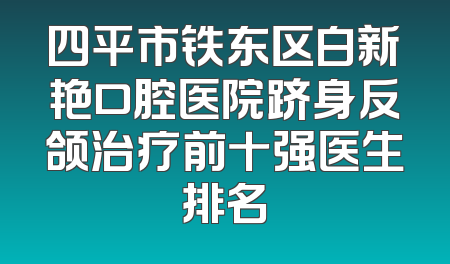 四平市铁东区白新艳口腔医院跻身反颌治疗前十强医生排名