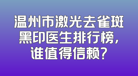 温州市激光去雀斑黑印医生排行榜，谁值得信赖？