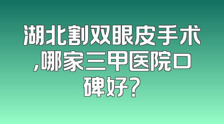 湖北割双眼皮手术，哪家三甲医院口碑好？
