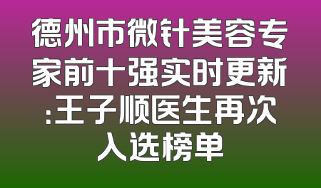 德州市微针美容专家前十强实时更新：王子顺医生再次入选榜单