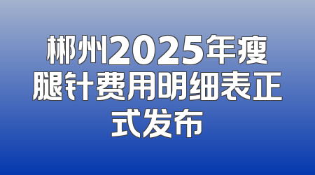 郴州2025年瘦腿针费用明细表正式发布