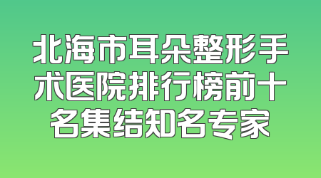 北海市耳朵整形手术医院排行榜前十名集结知名专家